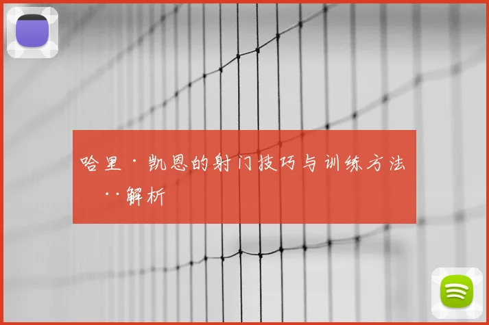 哈里·凯恩的射门技巧与训练方法全解析