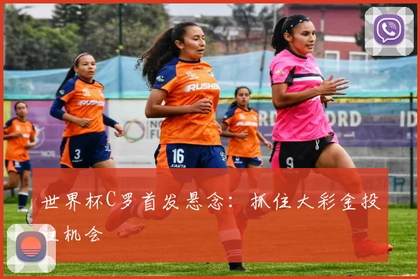 世界杯C罗首发悬念：抓住大彩金投注机会