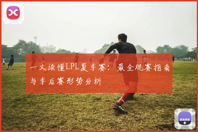 一文读懂LPL夏季赛：最全观赛指南与季后赛形势分析