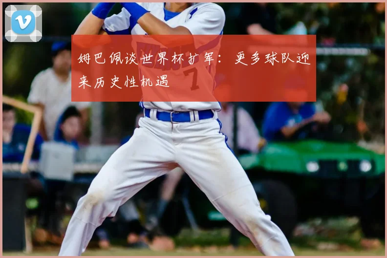 姆巴佩谈世界杯扩军:更多球队迎来历史性机遇
