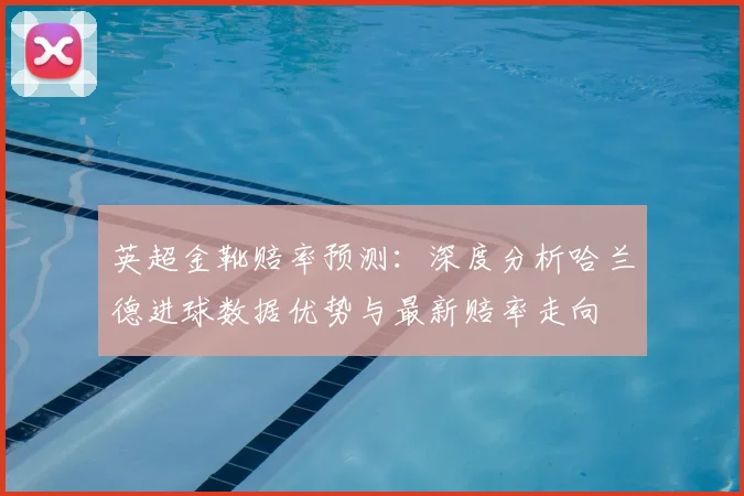 英超金靴赔率预测：深度分析哈兰德进球数据优势与最新赔率走向