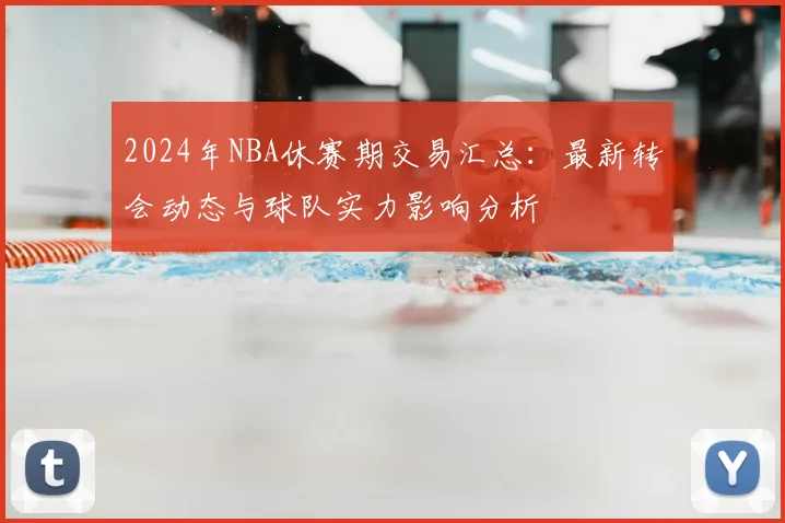 2024年NBA休赛期交易汇总：最新转会动态与球队实力影响分析