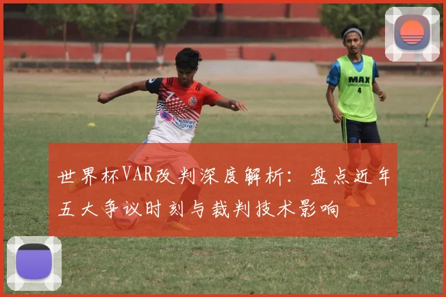 世界杯VAR改判深度解析：盘点近年五大争议时刻与裁判技术影响