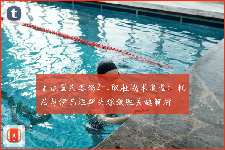 吉达国民客场2-1取胜战术复盘：托尼与伊巴涅斯头球致胜关键解析