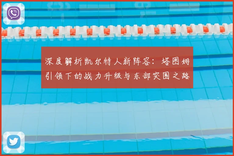 深度解析凯尔特人新阵容：塔图姆引领下的战力升级与东部突围之路