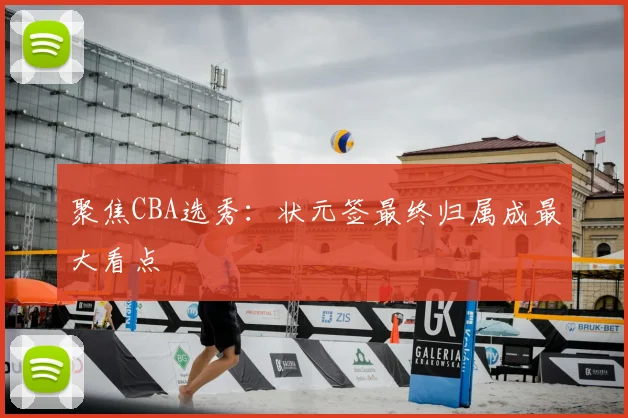 聚焦CBA选秀:状元签最终归属成最大看点