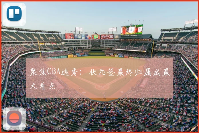 聚焦CBA选秀：状元签最终归属成最大看点