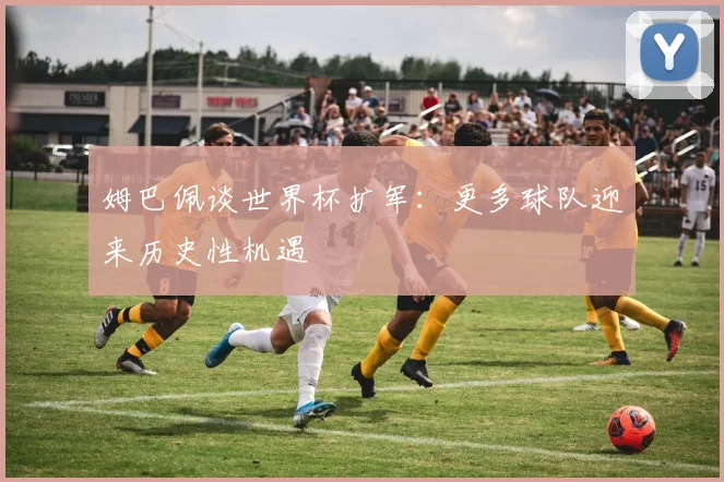 姆巴佩谈世界杯扩军:更多球队迎来历史性机遇