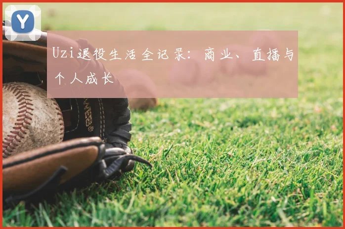 Uzi退役生活全记录：商业、直播与个人成长