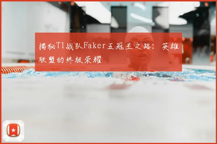 揭秘T1战队Faker五冠王之路:英雄联盟的终极荣耀
