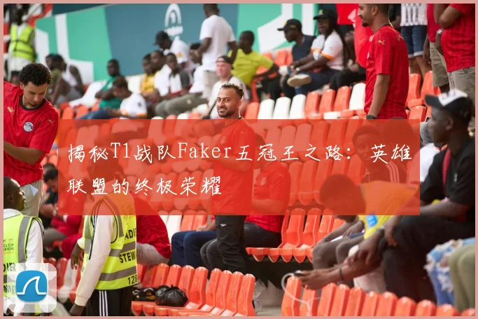揭秘T1战队Faker五冠王之路:英雄联盟的终极荣耀
