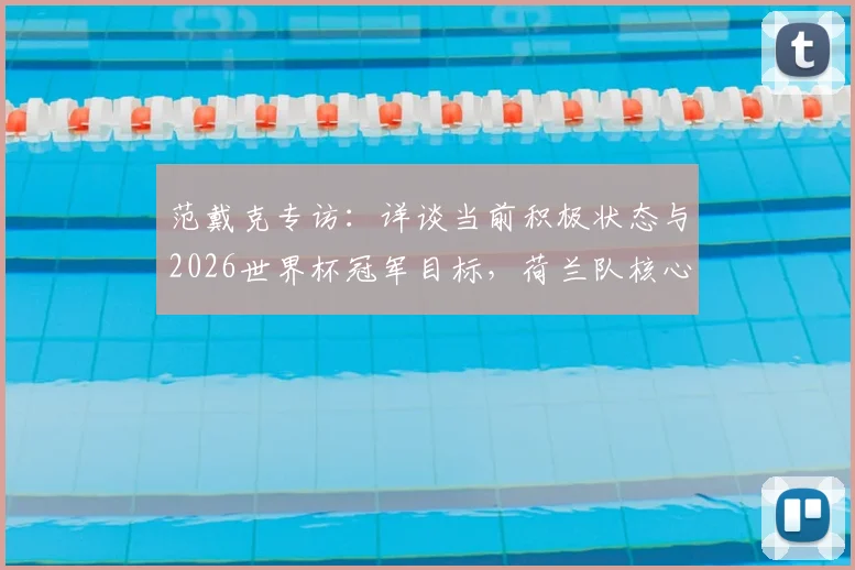 范戴克专访：详谈当前积极状态与2026世界杯冠军目标，荷兰队核心展望国家队征程
