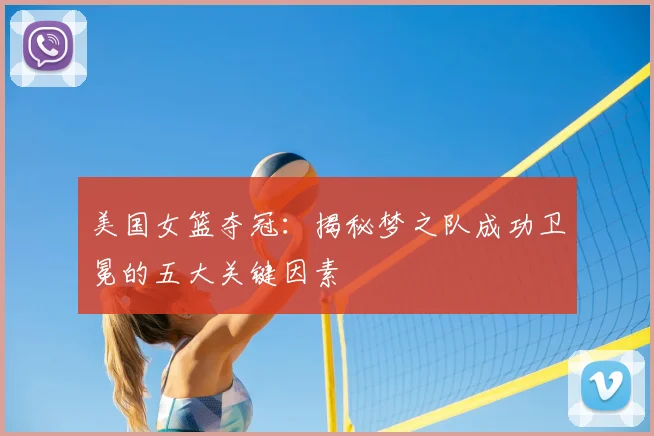 美国女篮夺冠：揭秘梦之队成功卫冕的五大关键因素