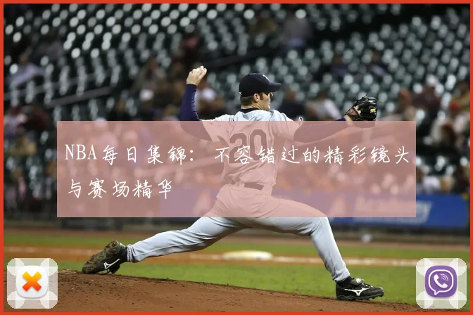 NBA每日集锦：不容错过的精彩镜头与赛场精华
