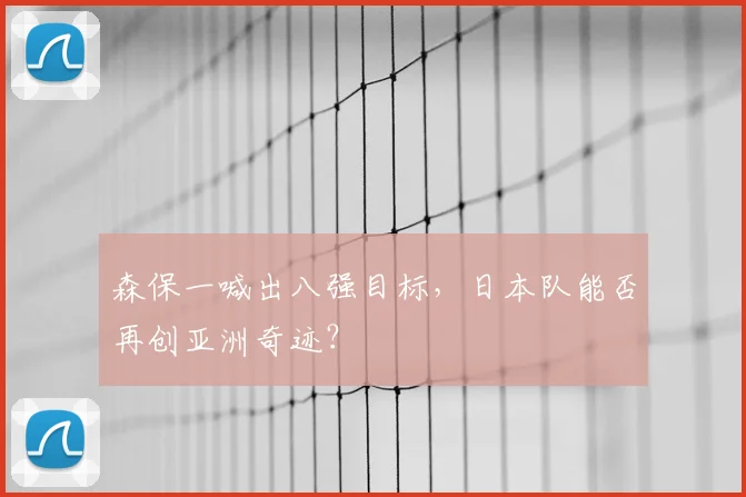 森保一喊出八强目标,日本队能否再创亚洲奇迹?