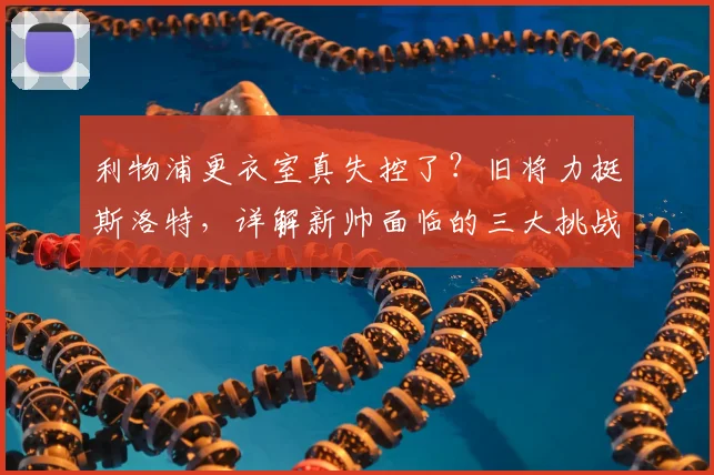 利物浦更衣室真失控了？旧将力挺斯洛特，详解新帅面临的三大挑战