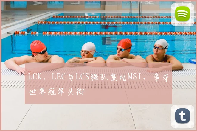 LCK、LEC与LCS强队集结MSI，争夺世界冠军头衔