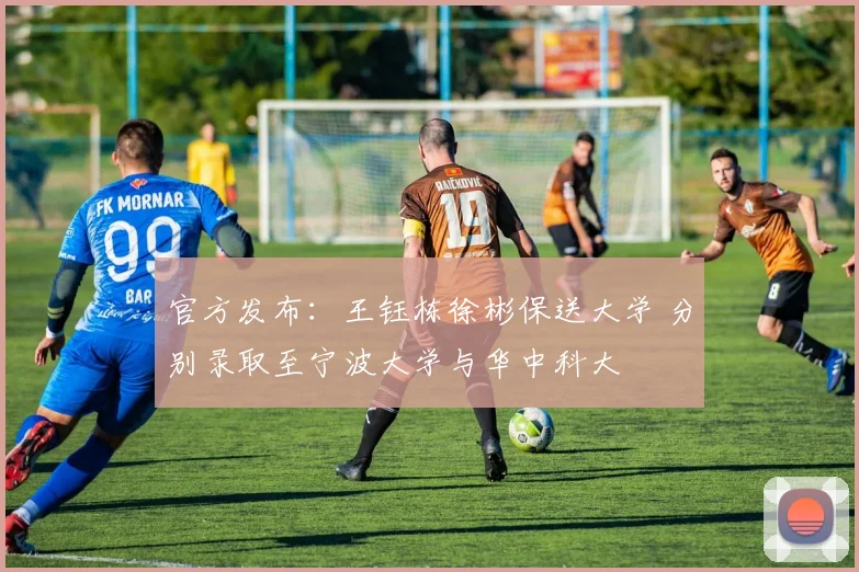 官方发布：王钰栋徐彬保送大学 分别录取至宁波大学与华中科大