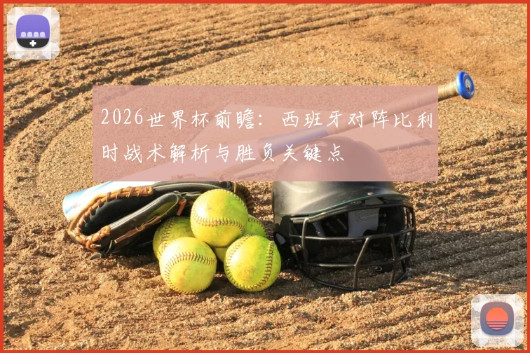 2026世界杯前瞻：西班牙对阵比利时战术解析与胜负关键点