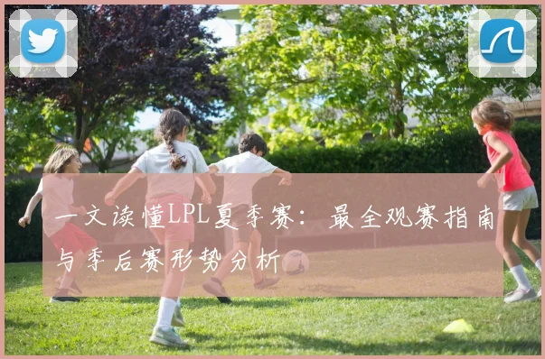 一文读懂LPL夏季赛：最全观赛指南与季后赛形势分析