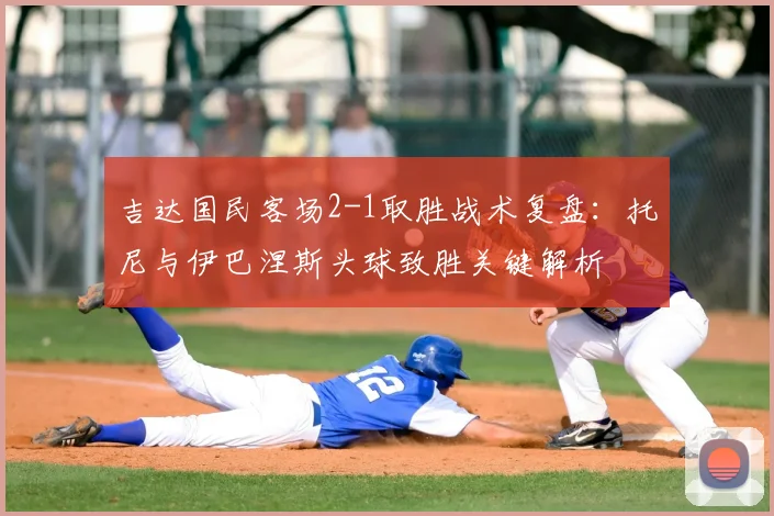 吉达国民客场2-1取胜战术复盘：托尼与伊巴涅斯头球致胜关键解析