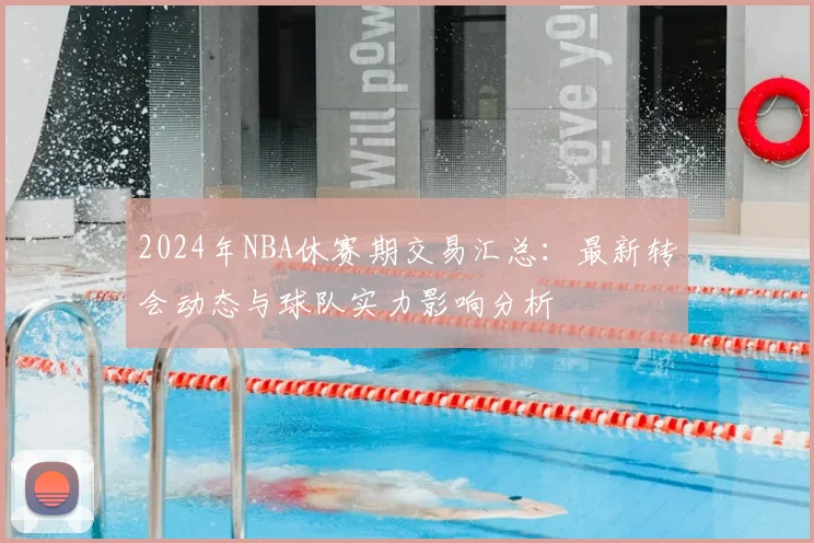 2024年NBA休赛期交易汇总：最新转会动态与球队实力影响分析